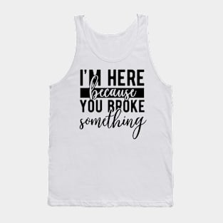 I'm here because you broke something Funny Quote Sarcastic Sayings Humor Gift Tank Top